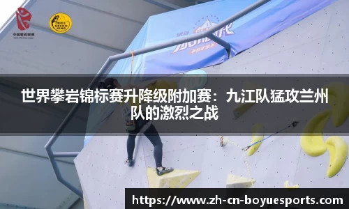 世界攀岩锦标赛升降级附加赛：九江队猛攻兰州队的激烈之战