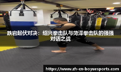 跌宕起伏对决：绍兴拳击队与菏泽拳击队的强强对话之战